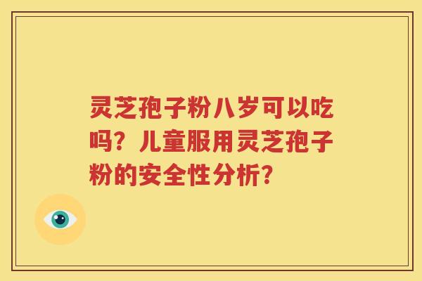 灵芝孢子粉八岁可以吃吗？儿童服用灵芝孢子粉的安全性分析？