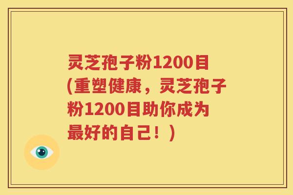 灵芝孢子粉1200目(重塑健康，灵芝孢子粉1200目助你成为最好的自己！)