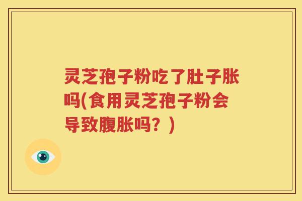灵芝孢子粉吃了肚子胀吗(食用灵芝孢子粉会导致腹胀吗？)