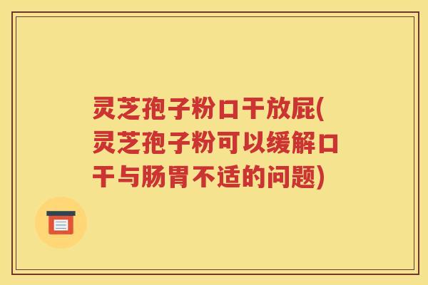 灵芝孢子粉口干放屁(灵芝孢子粉可以缓解口干与肠胃不适的问题)