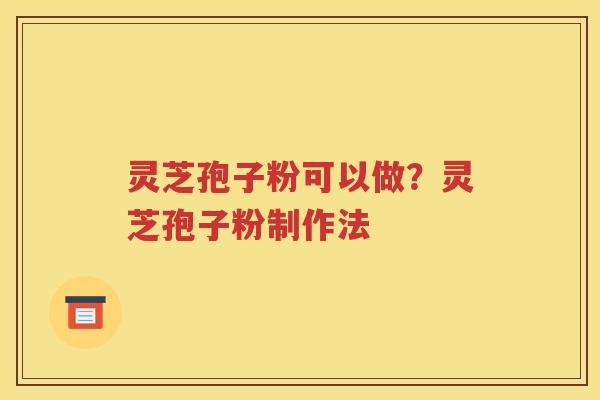 灵芝孢子粉可以做？灵芝孢子粉制作法