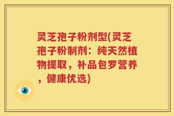 灵芝孢子粉剂型(灵芝孢子粉制剂：纯天然植物提取，补品包罗营养，健康优选)