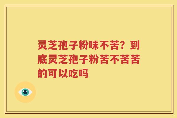 灵芝孢子粉味不苦？到底灵芝孢子粉苦不苦苦的可以吃吗
