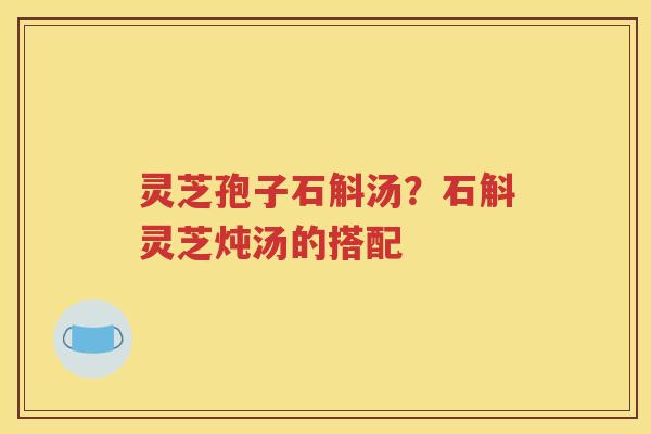 灵芝孢子石斛汤？石斛灵芝炖汤的搭配