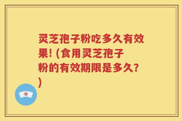 灵芝孢子粉吃多久有效果! (食用灵芝孢子粉的有效期限是多久？)