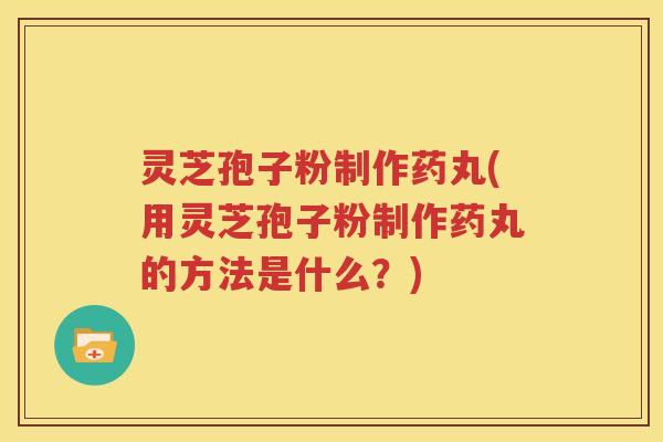 灵芝孢子粉制作药丸(用灵芝孢子粉制作药丸的方法是什么？)