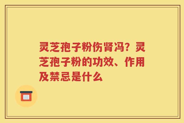 灵芝孢子粉伤肾冯？灵芝孢子粉的功效、作用及禁忌是什么