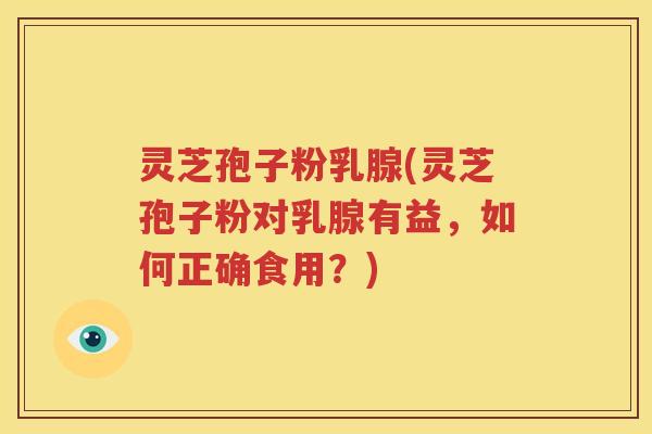 灵芝孢子粉乳腺(灵芝孢子粉对乳腺有益，如何正确食用？)