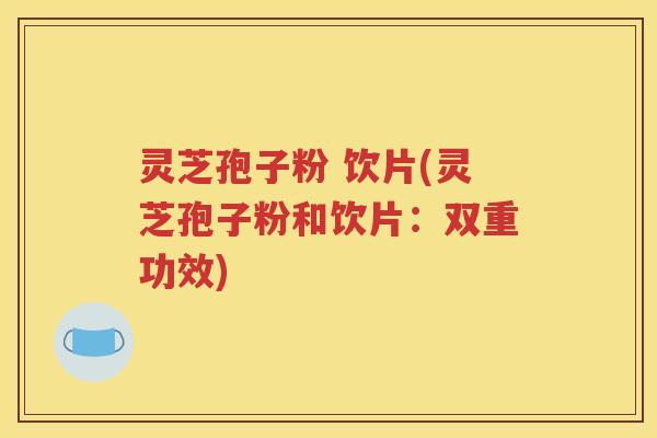 灵芝孢子粉 饮片(灵芝孢子粉和饮片：双重功效)