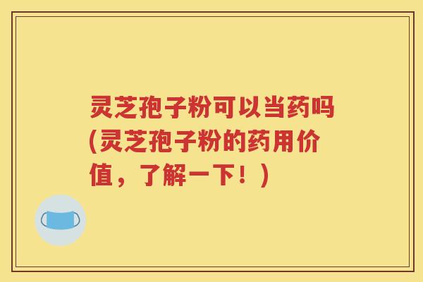 灵芝孢子粉可以当药吗(灵芝孢子粉的药用价值，了解一下！)