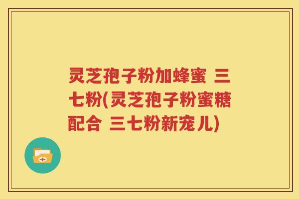 灵芝孢子粉加蜂蜜 三七粉(灵芝孢子粉蜜糖配合 三七粉新宠儿)