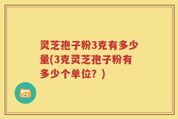 灵芝孢子粉3克有多少量(3克灵芝孢子粉有多少个单位？)
