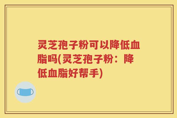 灵芝孢子粉可以降低血脂吗(灵芝孢子粉：降低血脂好帮手)