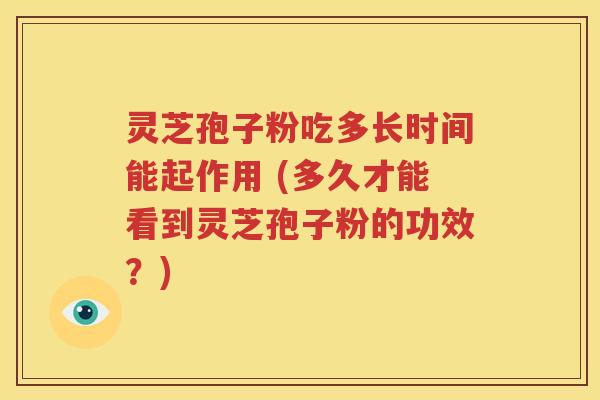 灵芝孢子粉吃多长时间能起作用 (多久才能看到灵芝孢子粉的功效？)