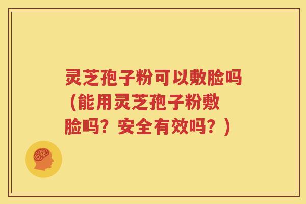灵芝孢子粉可以敷脸吗 (能用灵芝孢子粉敷脸吗？安全有效吗？)