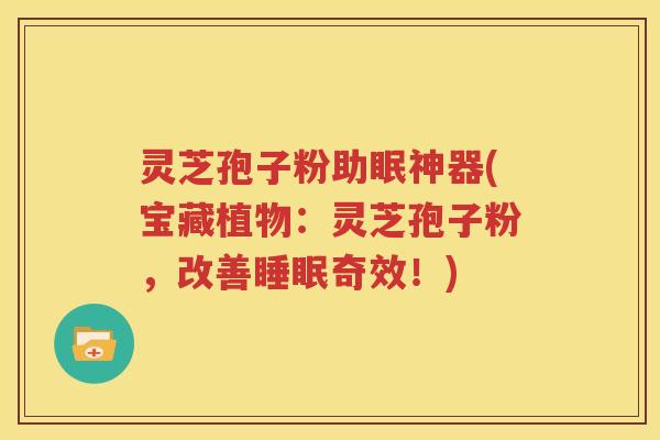 灵芝孢子粉助眠神器(宝藏植物：灵芝孢子粉，改善睡眠奇效！)