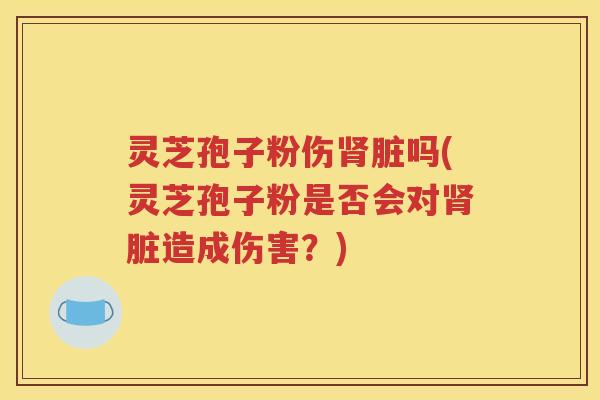 灵芝孢子粉伤肾脏吗(灵芝孢子粉是否会对肾脏造成伤害？)