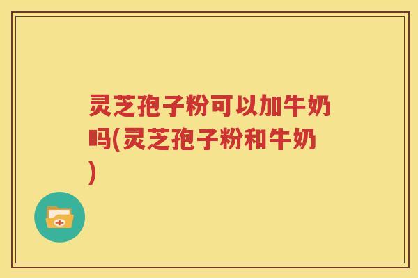 灵芝孢子粉可以加牛奶吗(灵芝孢子粉和牛奶)