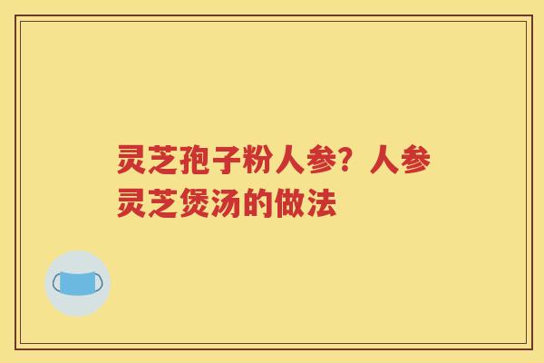 灵芝孢子粉人参？人参灵芝煲汤的做法