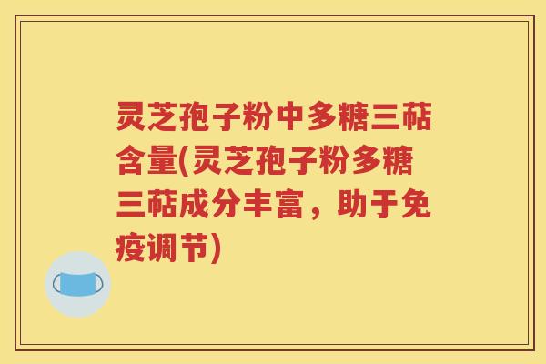 灵芝孢子粉中多糖三萜含量(灵芝孢子粉多糖三萜成分丰富，助于免疫调节)