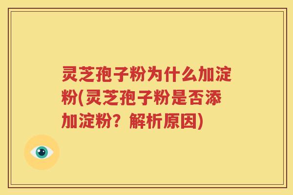 灵芝孢子粉为什么加淀粉(灵芝孢子粉是否添加淀粉？解析原因)