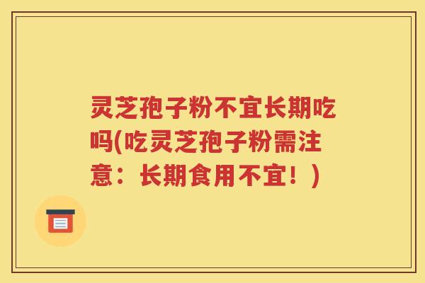 灵芝孢子粉不宜长期吃吗(吃灵芝孢子粉需注意：长期食用不宜！)