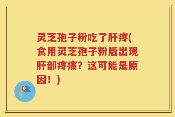灵芝孢子粉吃了肝疼(食用灵芝孢子粉后出现肝部疼痛？这可能是原因！)