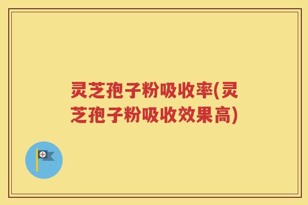灵芝孢子粉吸收率(灵芝孢子粉吸收效果高)