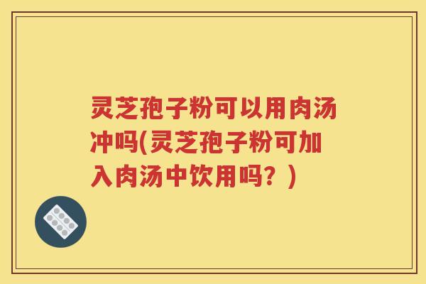 灵芝孢子粉可以用肉汤冲吗(灵芝孢子粉可加入肉汤中饮用吗？)
