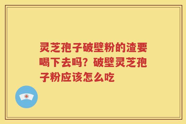 灵芝孢子破壁粉的渣要喝下去吗？破壁灵芝孢子粉应该怎么吃