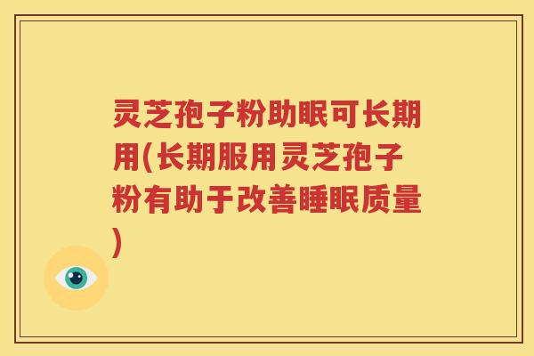 灵芝孢子粉助眠可长期用(长期服用灵芝孢子粉有助于改善睡眠质量)
