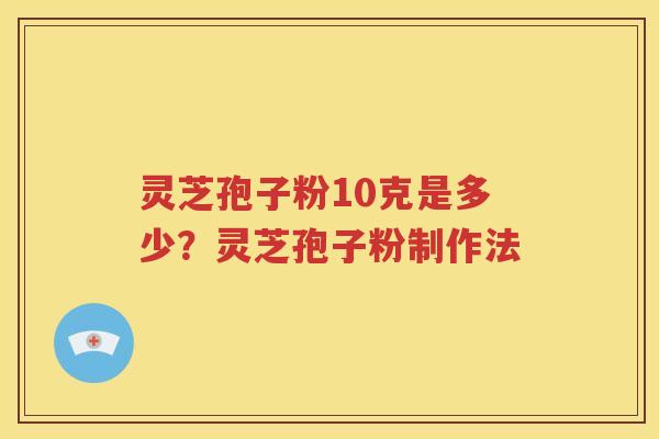 灵芝孢子粉10克是多少？灵芝孢子粉制作法