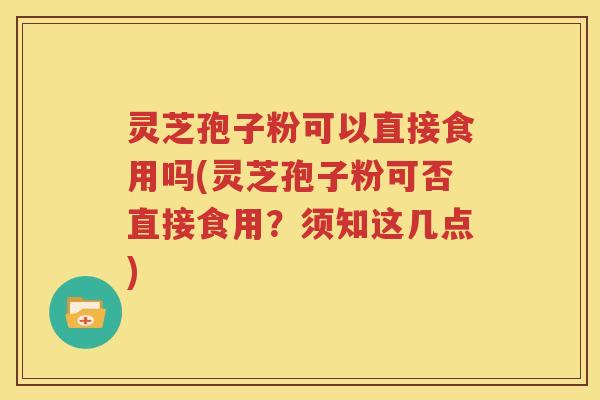 灵芝孢子粉可以直接食用吗(灵芝孢子粉可否直接食用？须知这几点)
