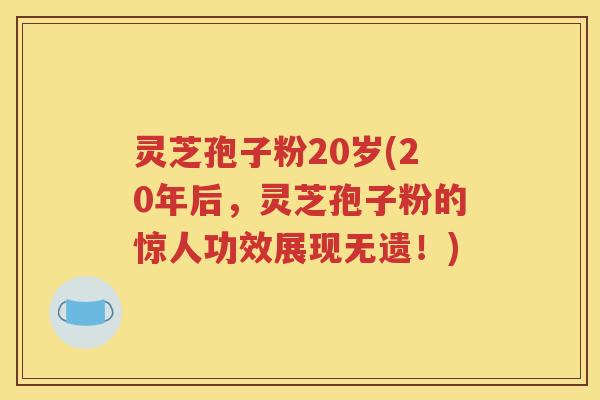 灵芝孢子粉20岁(20年后，灵芝孢子粉的惊人功效展现无遗！)