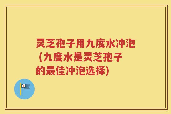 灵芝孢子用九度水冲泡 (九度水是灵芝孢子的最佳冲泡选择)