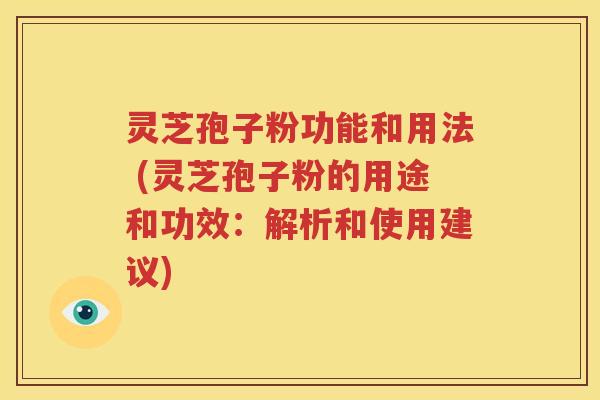 灵芝孢子粉功能和用法 (灵芝孢子粉的用途和功效：解析和使用建议)