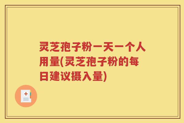 灵芝孢子粉一天一个人用量(灵芝孢子粉的每日建议摄入量)