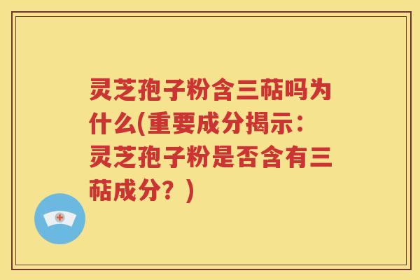 灵芝孢子粉含三萜吗为什么(重要成分揭示：灵芝孢子粉是否含有三萜成分？)