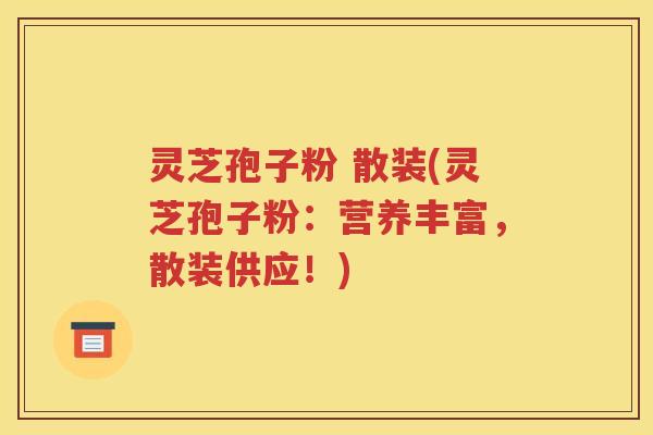 灵芝孢子粉 散装(灵芝孢子粉：营养丰富，散装供应！)