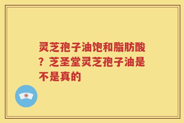 灵芝孢子油饱和脂肪酸？芝圣堂灵芝孢子油是不是真的