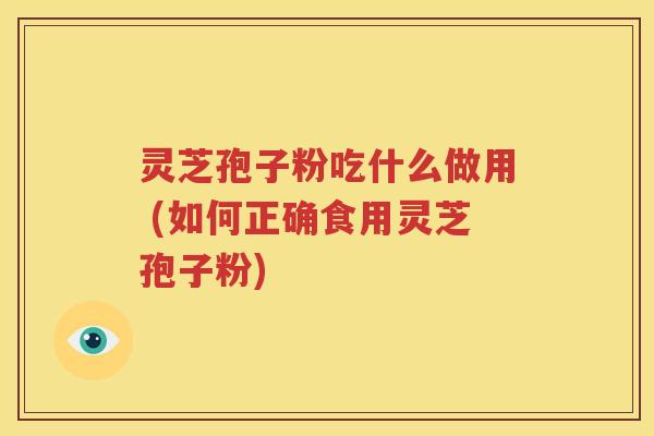 灵芝孢子粉吃什么做用 (如何正确食用灵芝孢子粉)