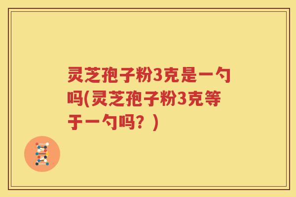 灵芝孢子粉3克是一勺吗(灵芝孢子粉3克等于一勺吗？)