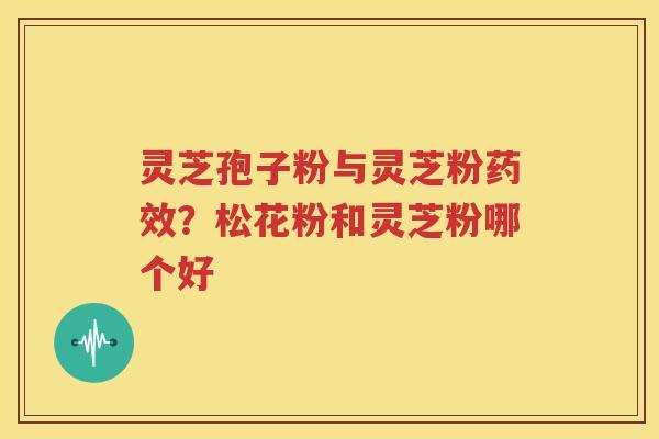 灵芝孢子粉与灵芝粉药效？松花粉和灵芝粉哪个好