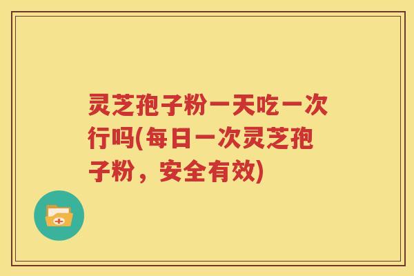 灵芝孢子粉一天吃一次行吗(每日一次灵芝孢子粉，安全有效)