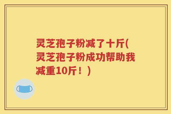 灵芝孢子粉减了十斤(灵芝孢子粉成功帮助我减重10斤！)