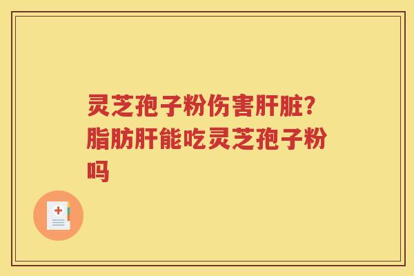 灵芝孢子粉伤害肝脏？脂肪肝能吃灵芝孢子粉吗