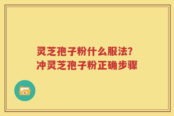 灵芝孢子粉什么服法？冲灵芝孢子粉正确步骤