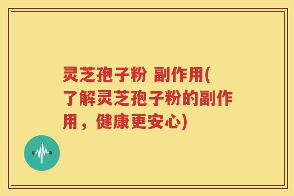 灵芝孢子粉 副作用(了解灵芝孢子粉的副作用，健康更安心)
