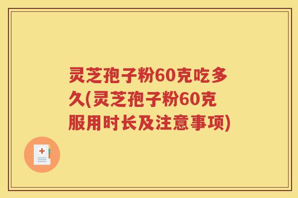 灵芝孢子粉60克吃多久(灵芝孢子粉60克服用时长及注意事项)