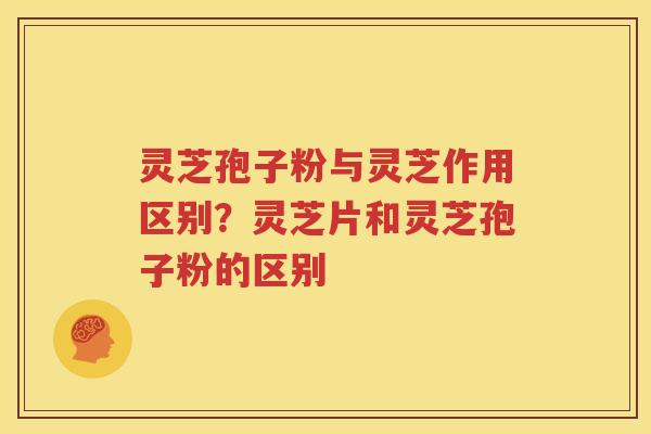 灵芝孢子粉与灵芝作用区别？灵芝片和灵芝孢子粉的区别